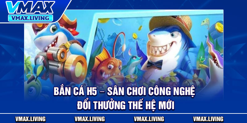 Bắn Cá H5 – Sân Chơi Công Nghệ Đổi Thưởng Thế Hệ Mới 1 Bắn Cá H5 – Sân Chơi Công Nghệ Đổi Thưởng Thế Hệ Mới