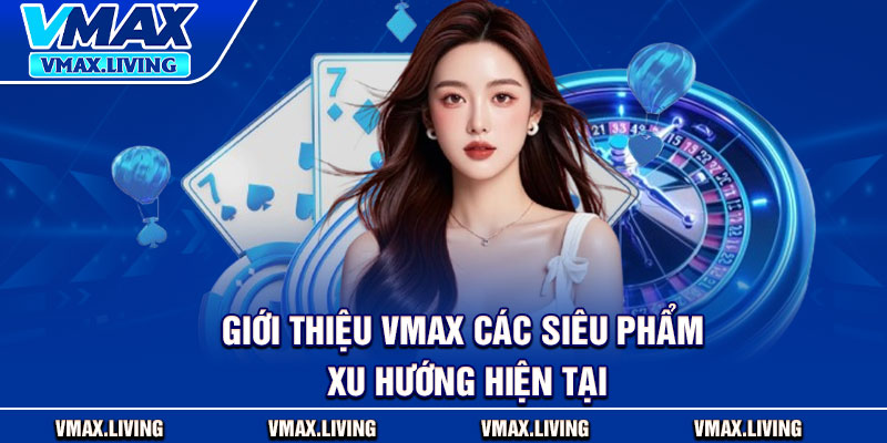 Giới Thiệu Vmax – Nền Tảng Cá Cược Uy Tín Thưởng Hấp Dẫn 3 Giới thiệu Vmax các siêu phẩm xu hướng hiện tại