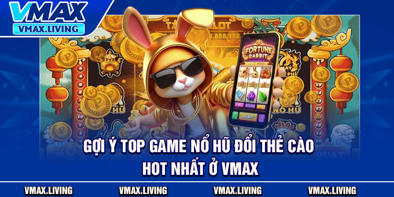 Nổ Hũ Đổi Thẻ Cào – Trúng Lớn Mỗi Ngày, Quy Đổi Trong Chớp Mắt 4 Gợi ý top game nổ hũ đổi thẻ cào hot nhất ở Vmax