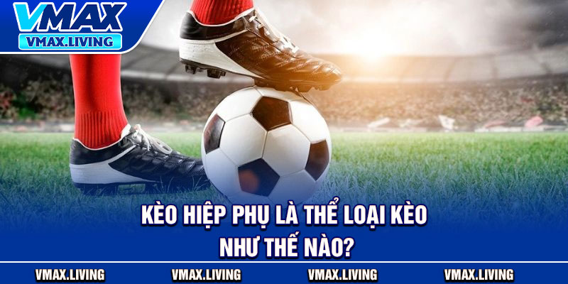 Kèo Hiệp Phụ Trong Bóng Đá - Bí Kíp Chinh Phục 30 Phút Quyết Định 2 Kèo hiệp phụ là thể loại kèo như thế nào?