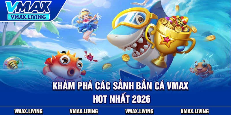 Bắn Cá Vmax – Đại Dương Sống Động, Trò Chơi Hấp Dẫn 2 Khám phá các sảnh bắn cá Vmax hot nhất 2026