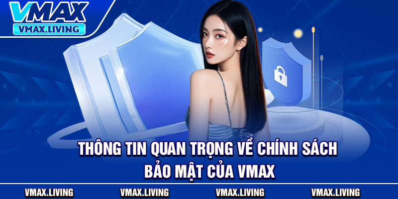 Chính Sách Bảo Mật - Bảo Vệ Người Dùng Từ A–Z 1 Thông tin quan trọng về chính sách bảo mật của Vmax